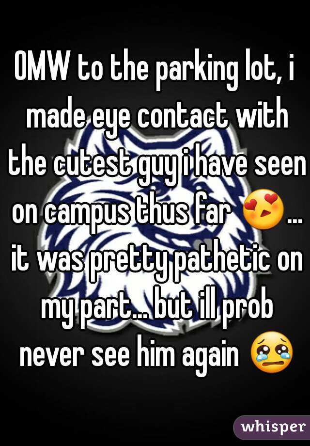 OMW to the parking lot, i made eye contact with the cutest guy i have seen on campus thus far 😍... it was pretty pathetic on my part... but ill prob never see him again 😢 