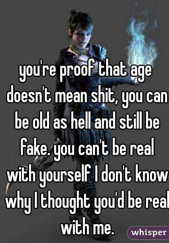 you're proof that age doesn't mean shit, you can be old as hell and still be fake. you can't be real with yourself I don't know why I thought you'd be real with me.