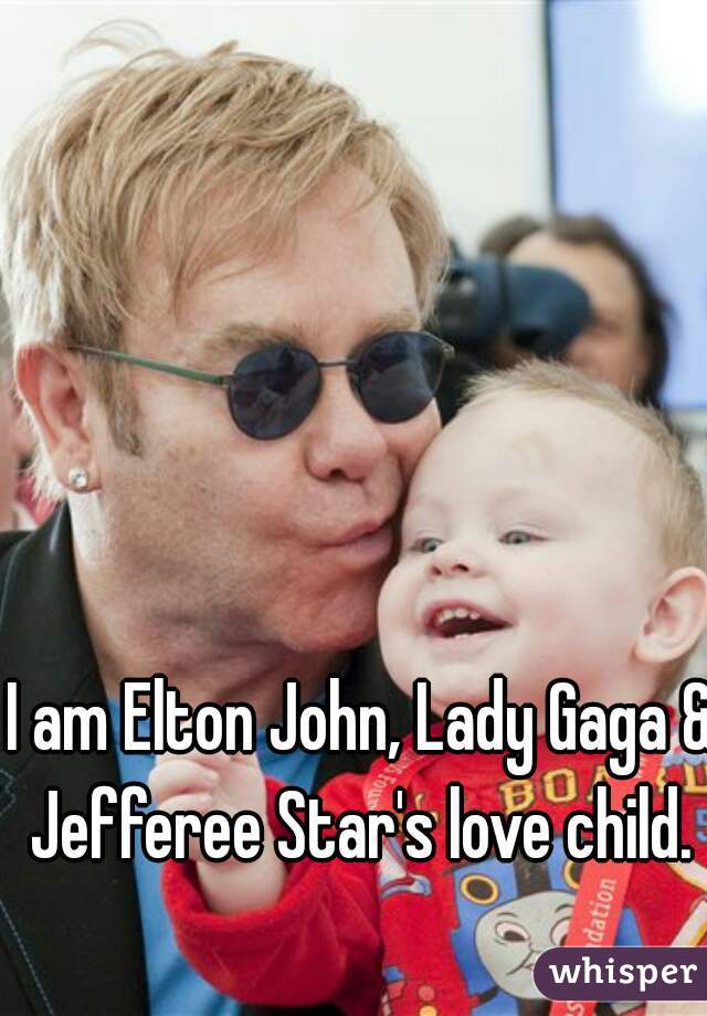 I am Elton John, Lady Gaga & Jefferee Star's love child. 