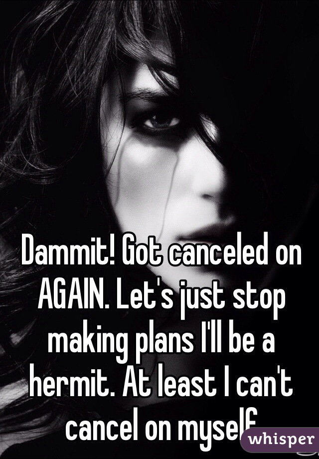 Dammit! Got canceled on AGAIN. Let's just stop making plans I'll be a hermit. At least I can't cancel on myself