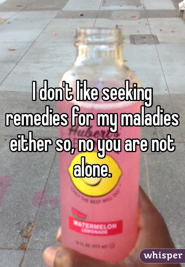I don't like seeking remedies for my maladies either so, no you are not alone.