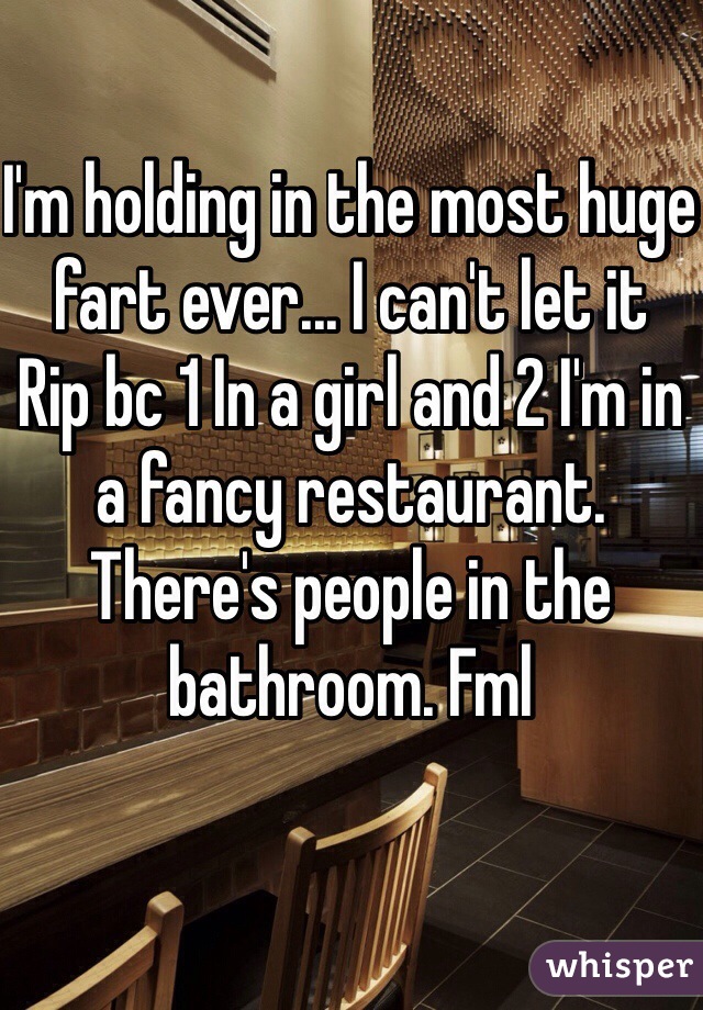 I'm holding in the most huge fart ever... I can't let it
Rip bc 1 In a girl and 2 I'm in a fancy restaurant. There's people in the bathroom. Fml