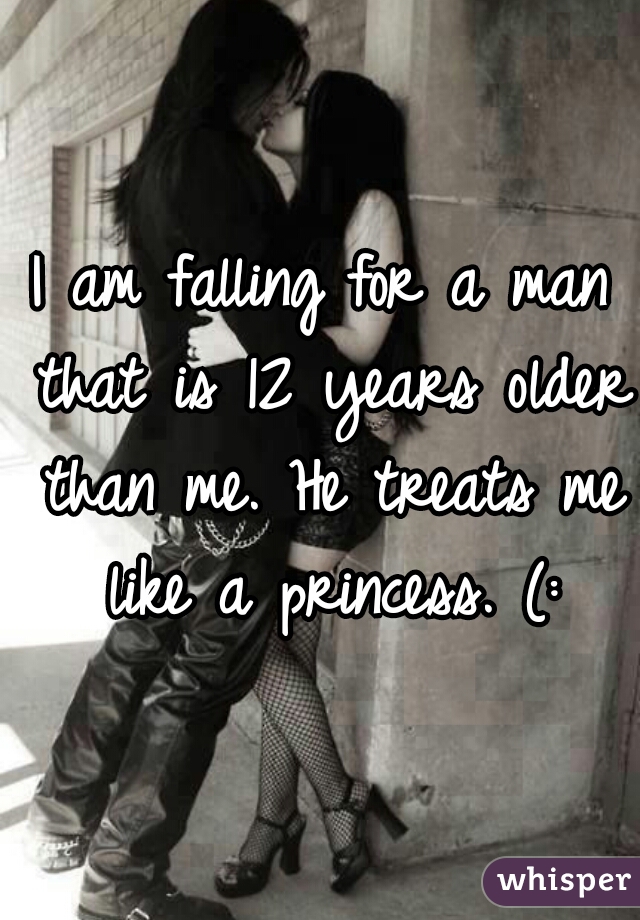I am falling for a man that is 12 years older than me. He treats me like a princess. (: