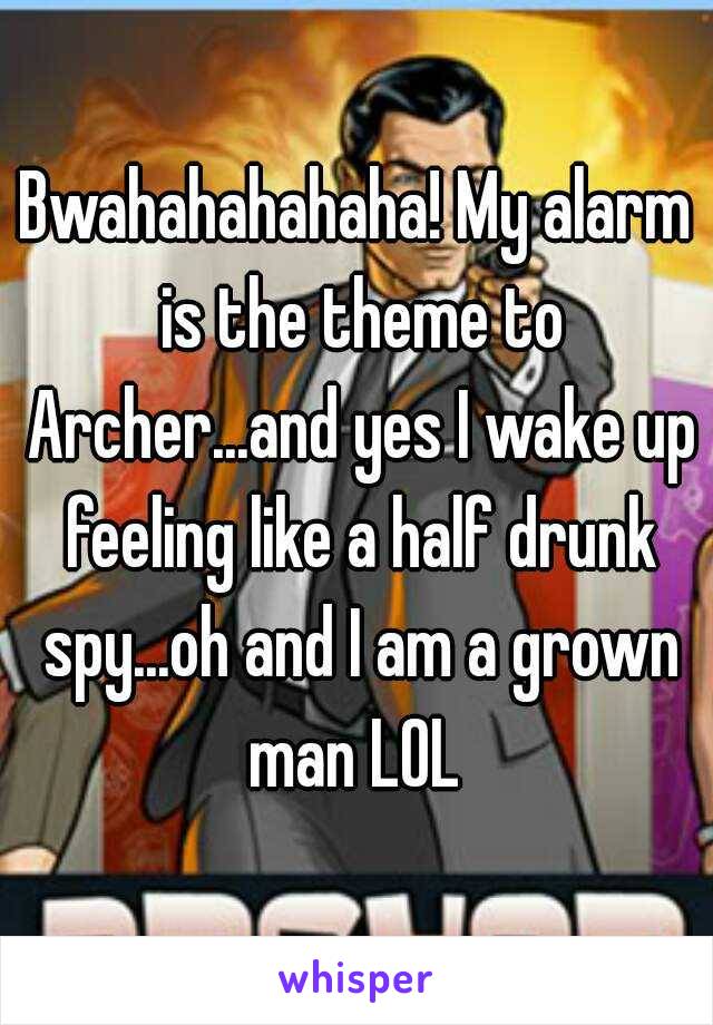 Bwahahahahaha! My alarm is the theme to Archer...and yes I wake up feeling like a half drunk spy...oh and I am a grown man LOL 