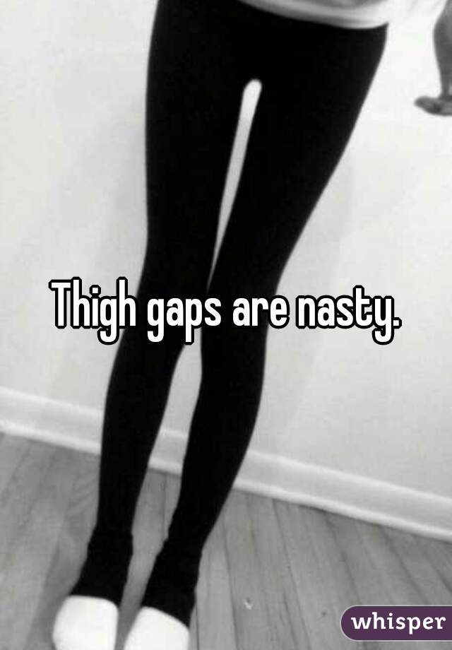 Thigh gaps are nasty.