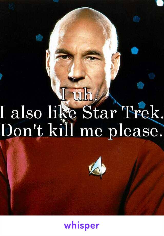 I uh. 

I also like Star Trek.

Don't kill me please.