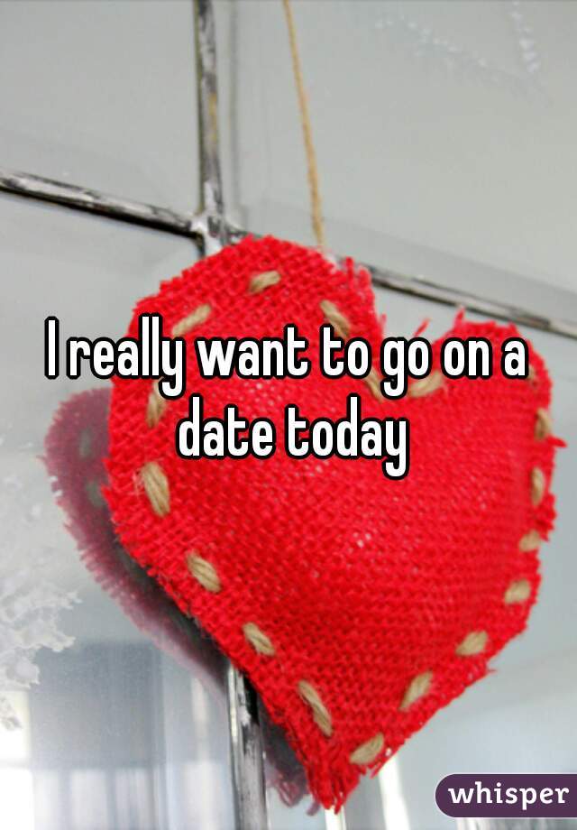 I really want to go on a date today