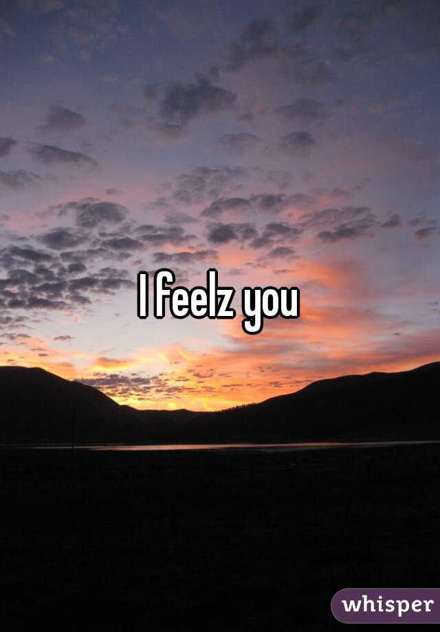I feelz you