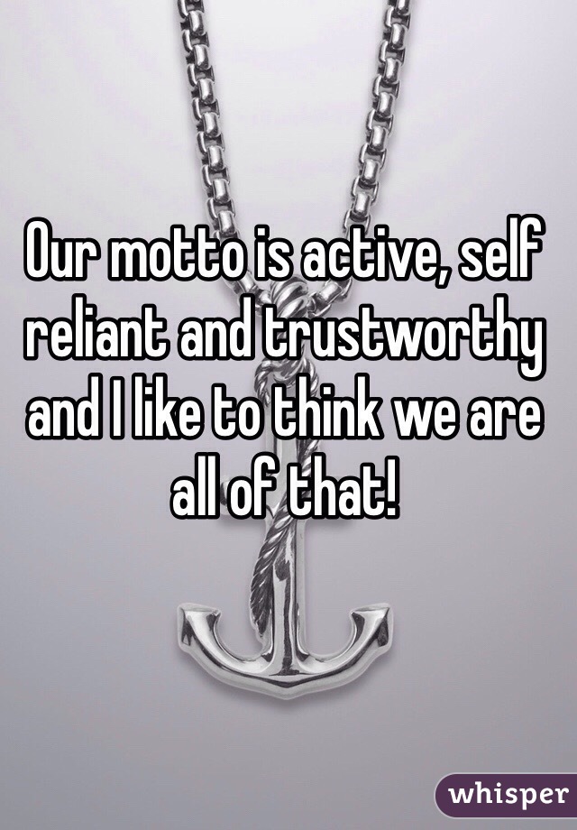 Our motto is active, self reliant and trustworthy and I like to think we are all of that!