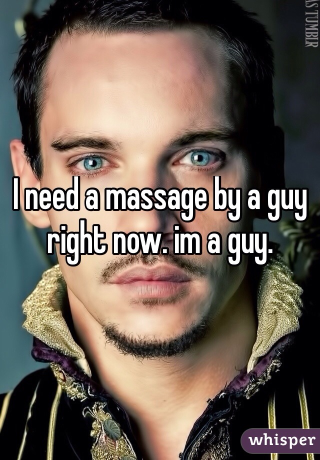 I need a massage by a guy right now. im a guy. 
