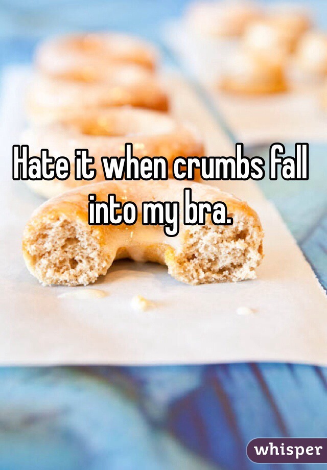 Hate it when crumbs fall into my bra.