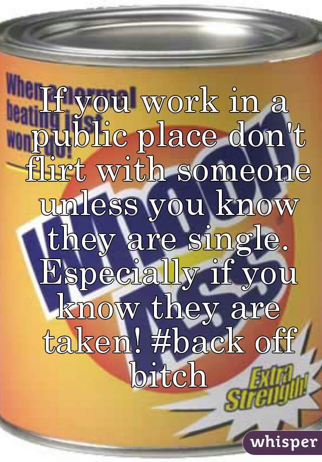 If you work in a public place don't flirt with someone unless you know they are single. Especially if you know they are taken! #back off bitch