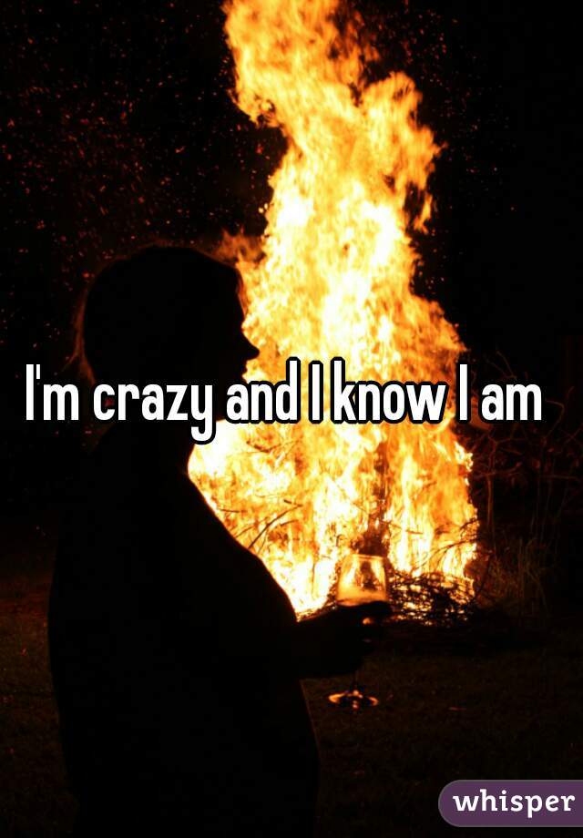 I'm crazy and I know I am 