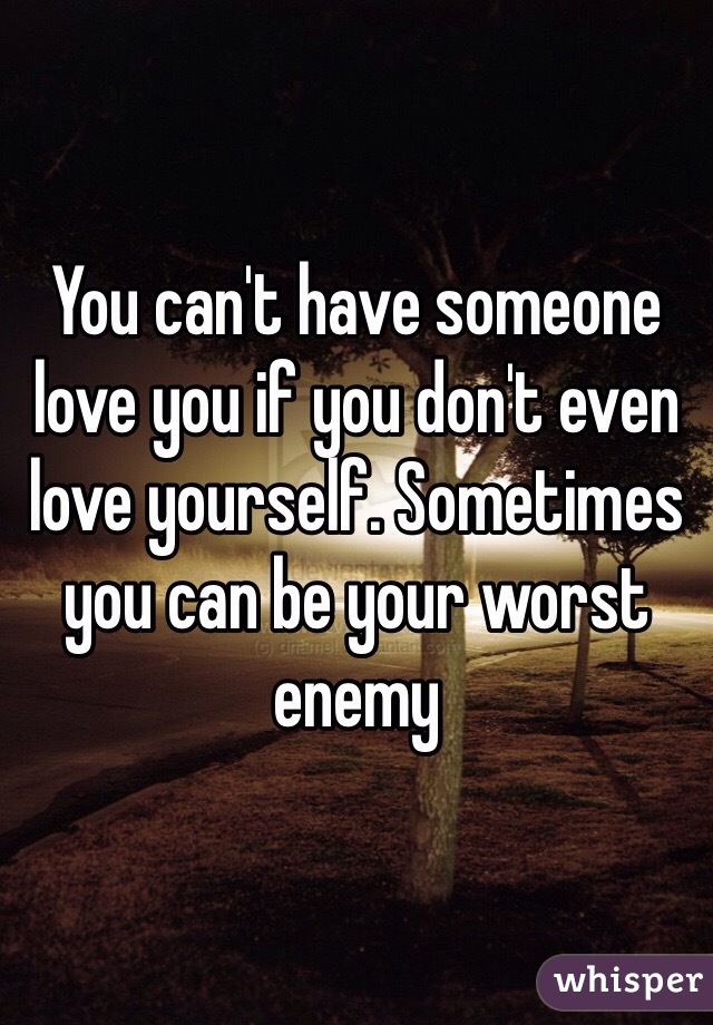 You can't have someone love you if you don't even love yourself. Sometimes you can be your worst enemy