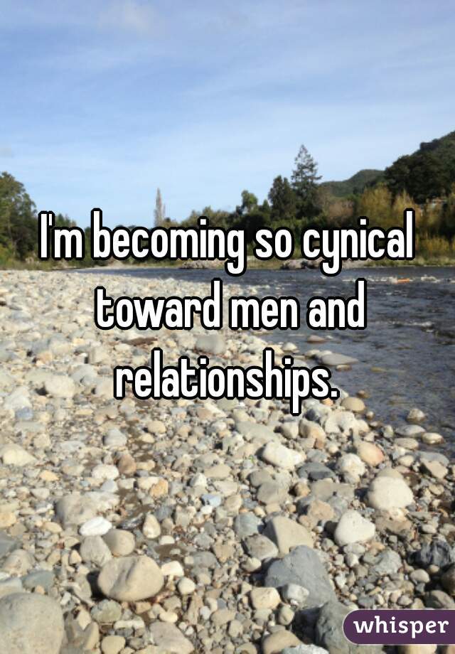 I'm becoming so cynical toward men and relationships. 