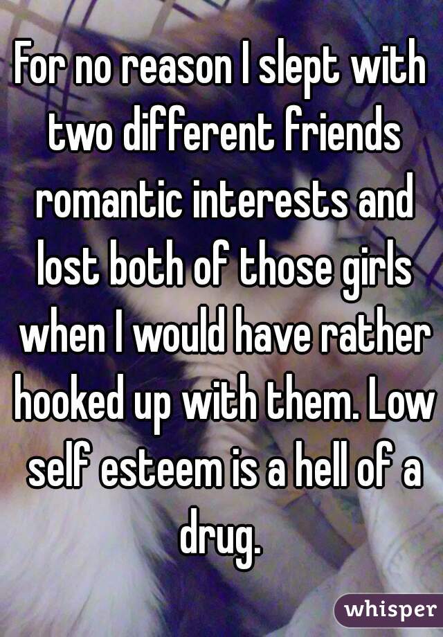 For no reason I slept with two different friends romantic interests and lost both of those girls when I would have rather hooked up with them. Low self esteem is a hell of a drug. 