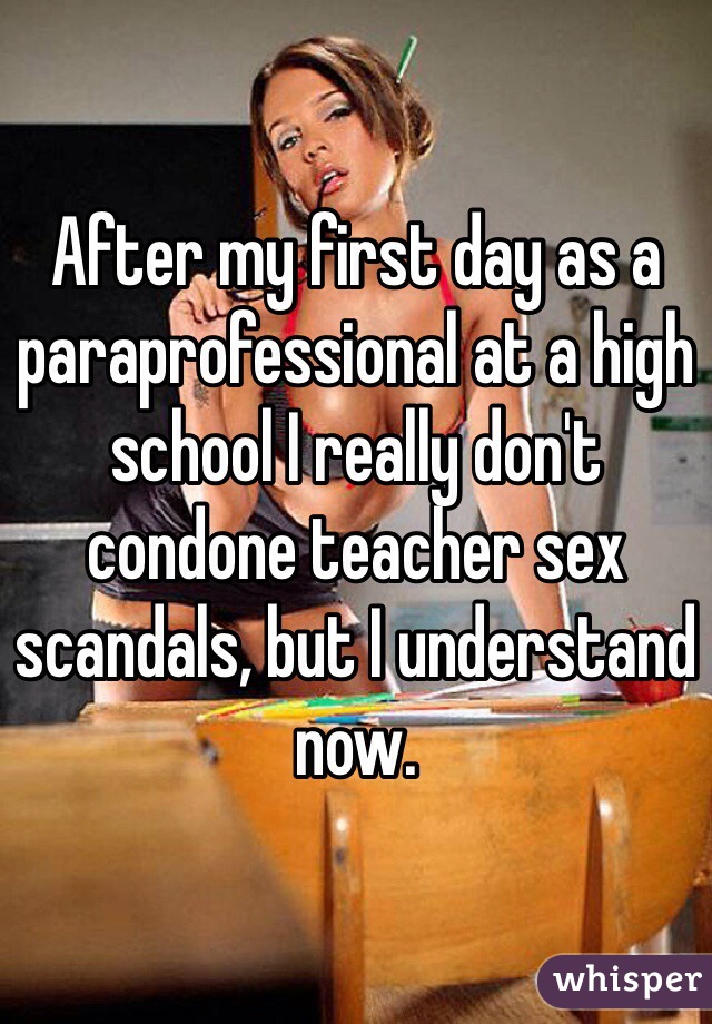 After my first day as a paraprofessional at a high school I really don't condone teacher sex scandals, but I understand now.