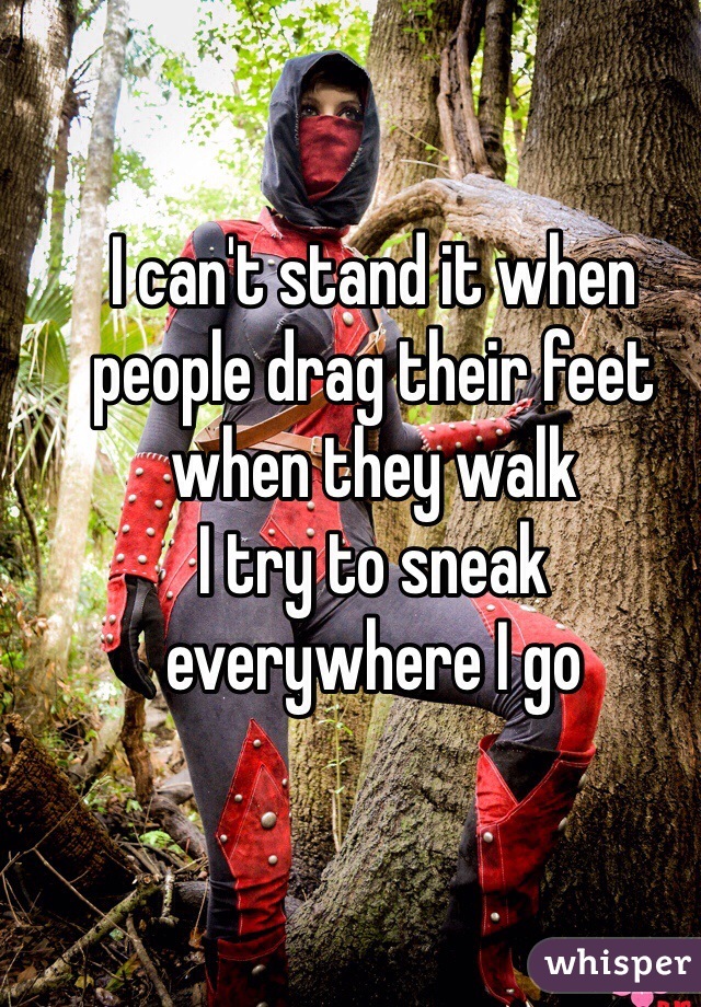 I can't stand it when people drag their feet when they walk
I try to sneak everywhere I go
