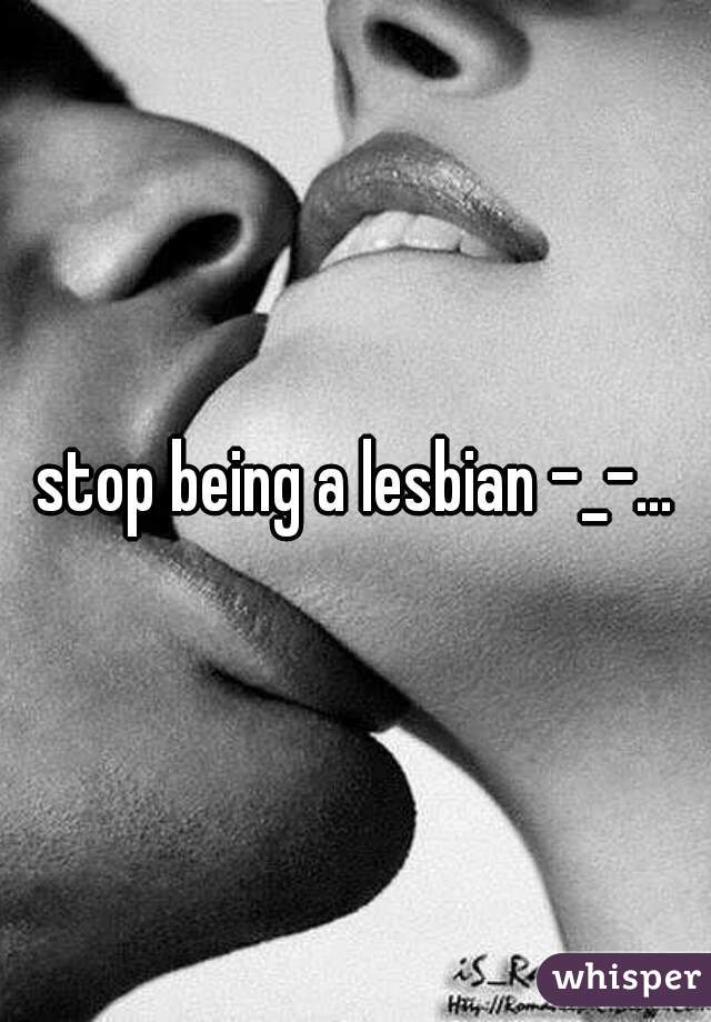 stop being a lesbian -_-...