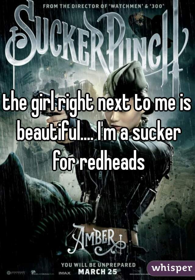 the girl right next to me is beautiful.... I'm a sucker for redheads

 