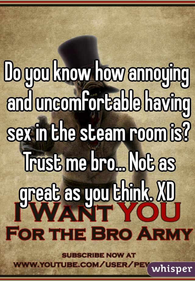 Do you know how annoying and uncomfortable having sex in the steam room is? Trust me bro... Not as great as you think. XD 