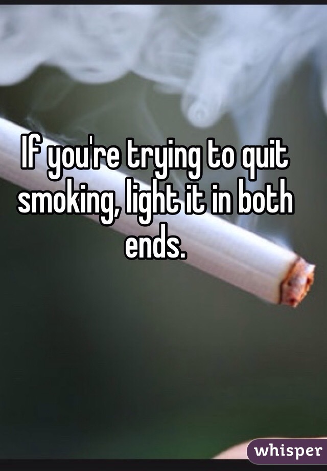 If you're trying to quit smoking, light it in both ends.