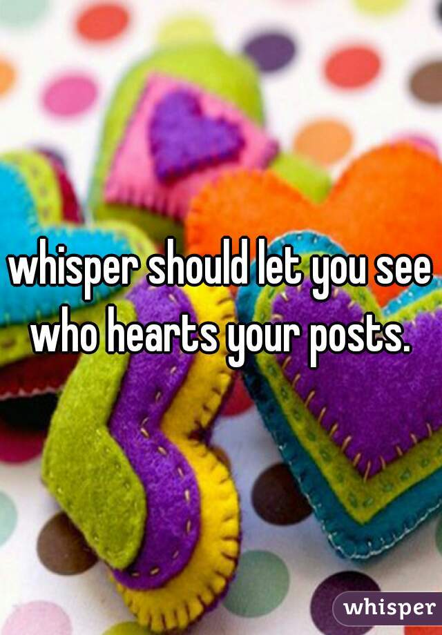 whisper should let you see who hearts your posts. 