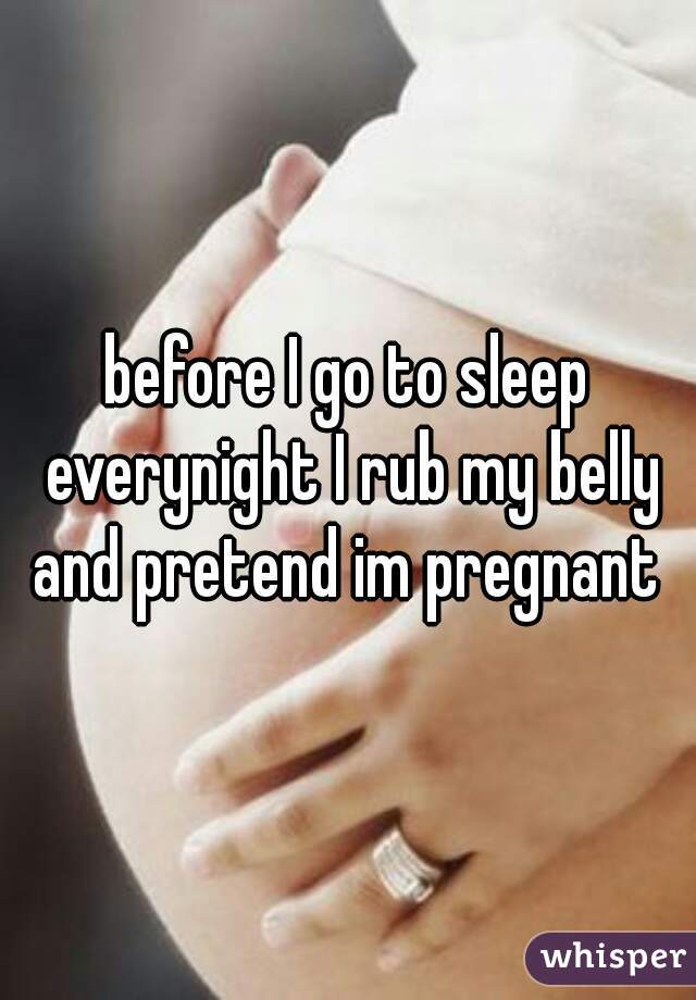 before I go to sleep everynight I rub my belly and pretend im pregnant 