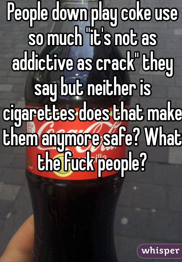 People down play coke use so much "it's not as addictive as crack" they say but neither is cigarettes does that make them anymore safe? What the fuck people?