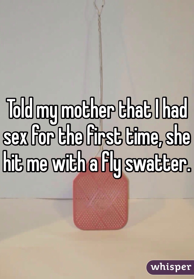 Told my mother that I had sex for the first time, she hit me with a fly swatter. 