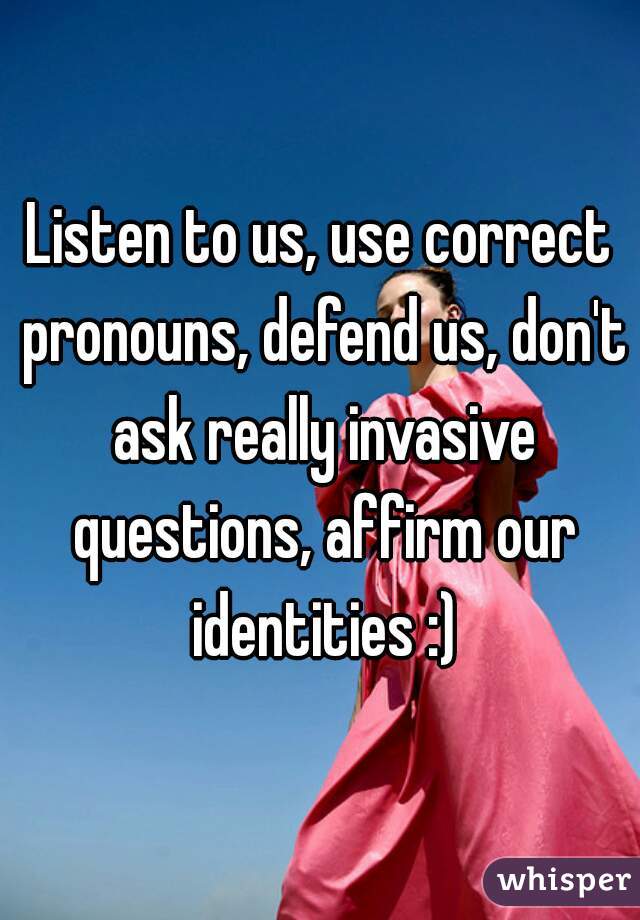 Listen to us, use correct pronouns, defend us, don't ask really invasive questions, affirm our identities :)