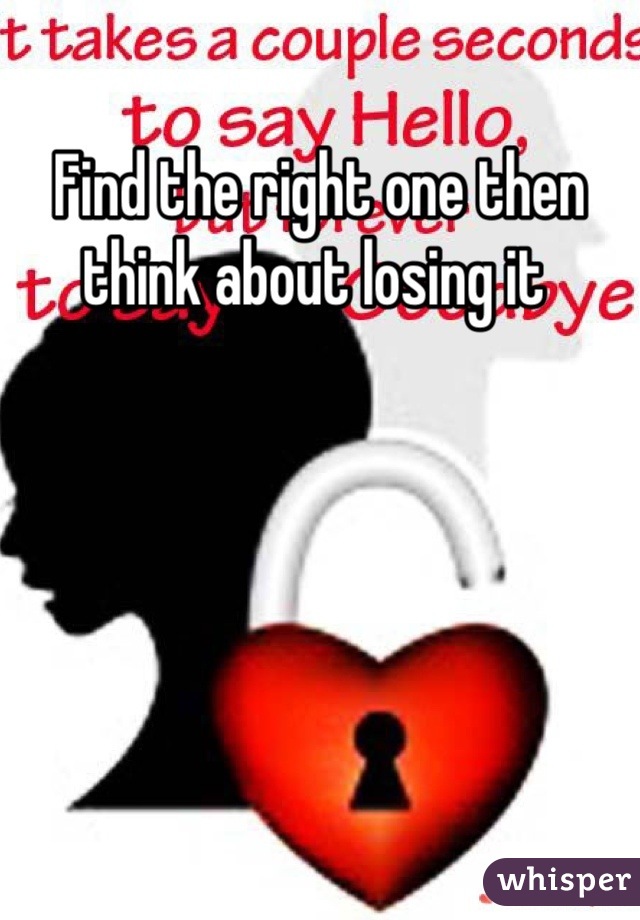 Find the right one then think about losing it 