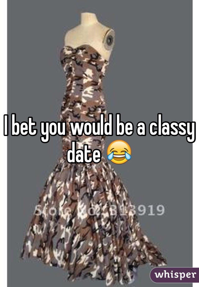 I bet you would be a classy date 😂