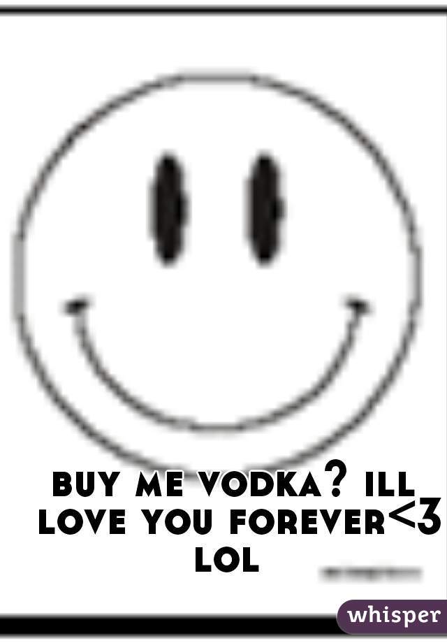 buy me vodka? ill love you forever<3 lol  