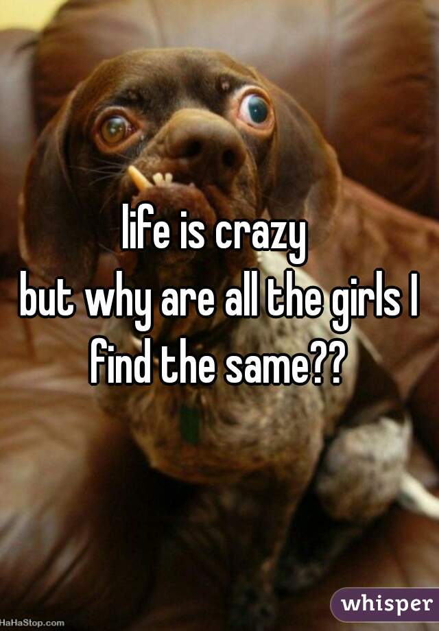 life is crazy 






but why are all the girls I find the same?? 
