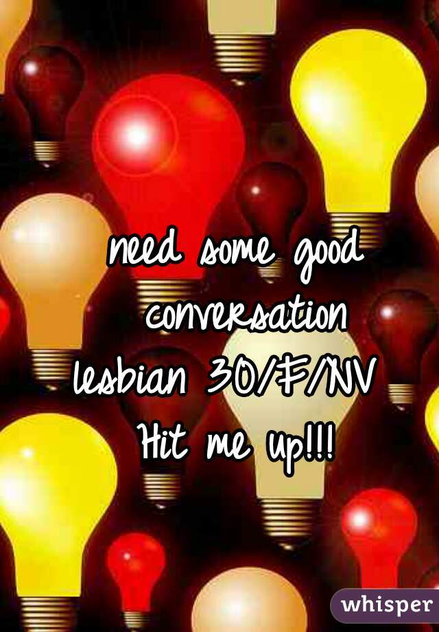 need some good conversation
lesbian 30/F/NV 
Hit me up!!!