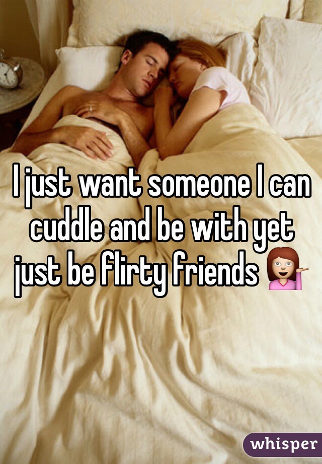 I just want someone I can cuddle and be with yet just be flirty friends 💁