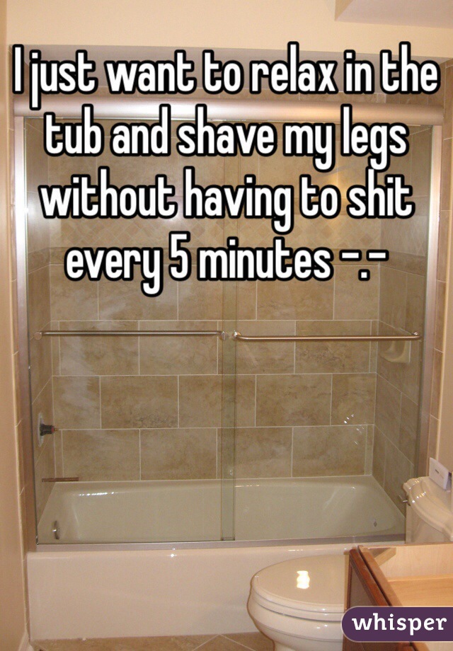 I just want to relax in the tub and shave my legs without having to shit every 5 minutes -.-