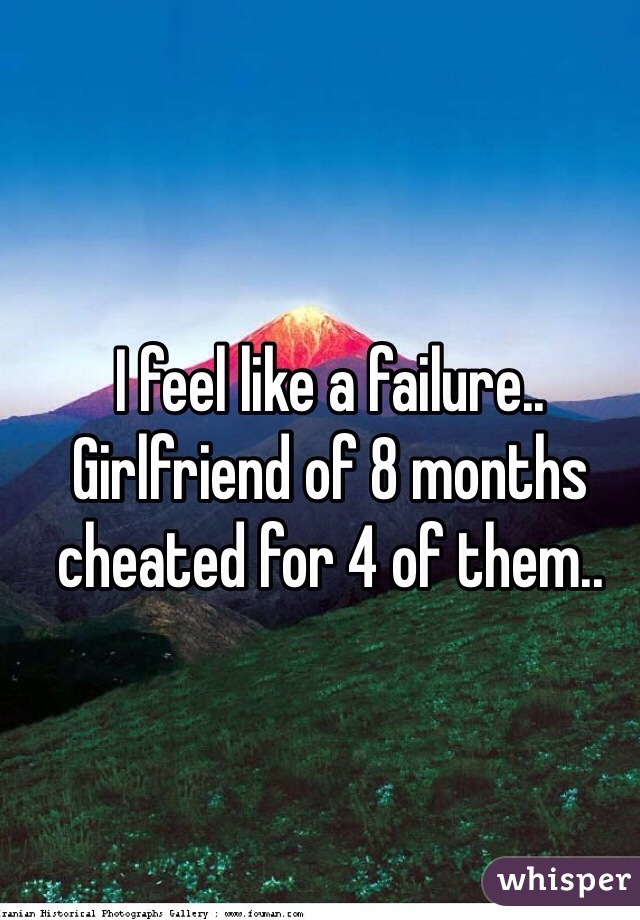 I feel like a failure.. Girlfriend of 8 months cheated for 4 of them..