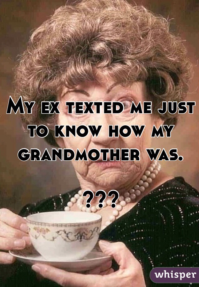 My ex texted me just to know how my grandmother was.

???
