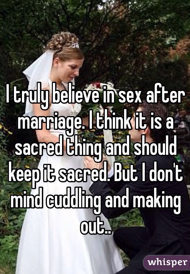 I truly believe in sex after marriage. I think it is a sacred thing and should keep it sacred. But I don't mind cuddling and making out..
