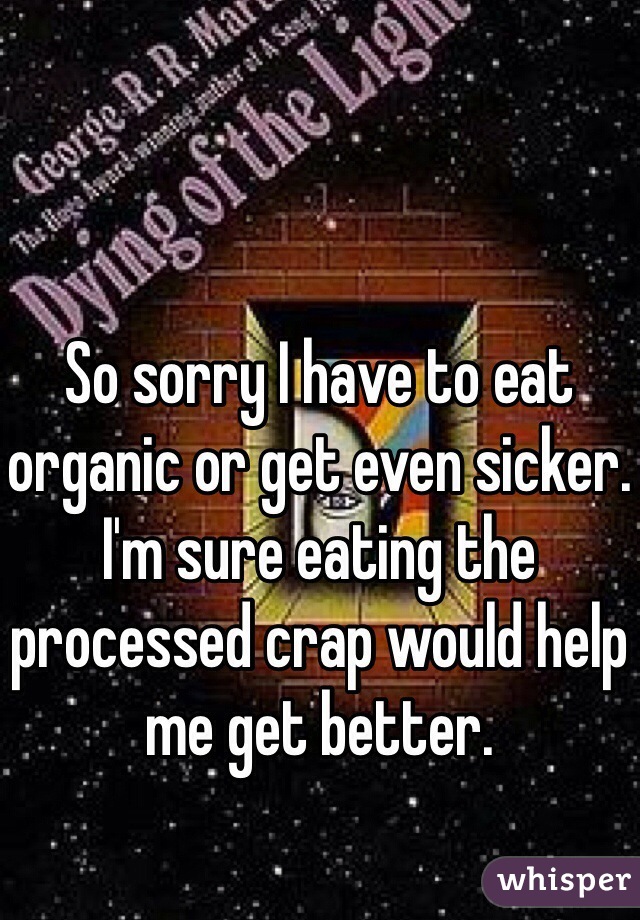 So sorry I have to eat organic or get even sicker. I'm sure eating the processed crap would help me get better.