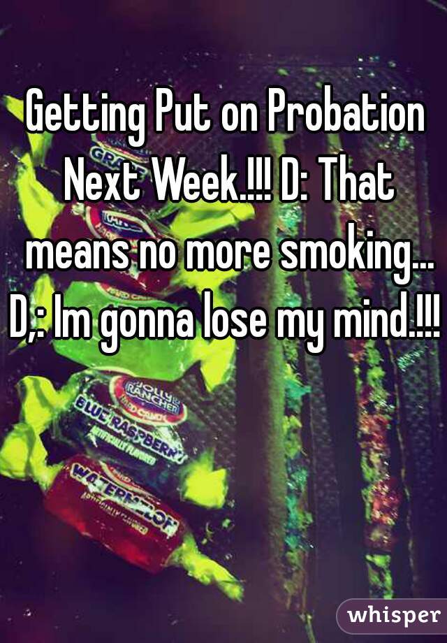 Getting Put on Probation Next Week.!!! D: That means no more smoking... D,: Im gonna lose my mind.!!! 