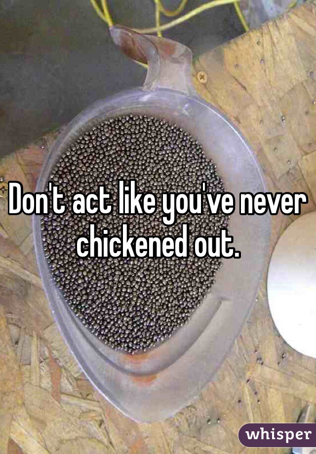 Don't act like you've never chickened out. 