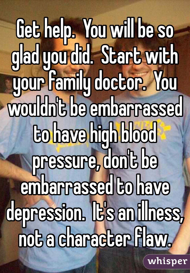 Get help.  You will be so glad you did.  Start with your family doctor.  You wouldn't be embarrassed to have high blood pressure, don't be embarrassed to have depression.  It's an illness, not a character flaw.