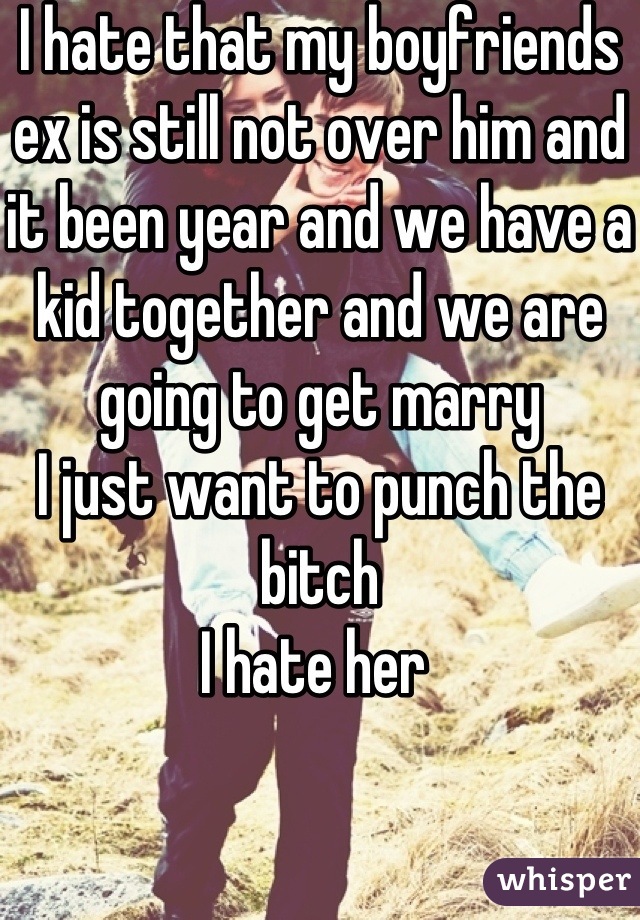 I hate that my boyfriends ex is still not over him and it been year and we have a kid together and we are going to get marry 
I just want to punch the bitch 
I hate her 
