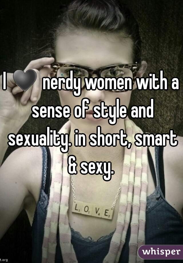 I ♥ nerdy women with a sense of style and sexuality. in short, smart & sexy. 