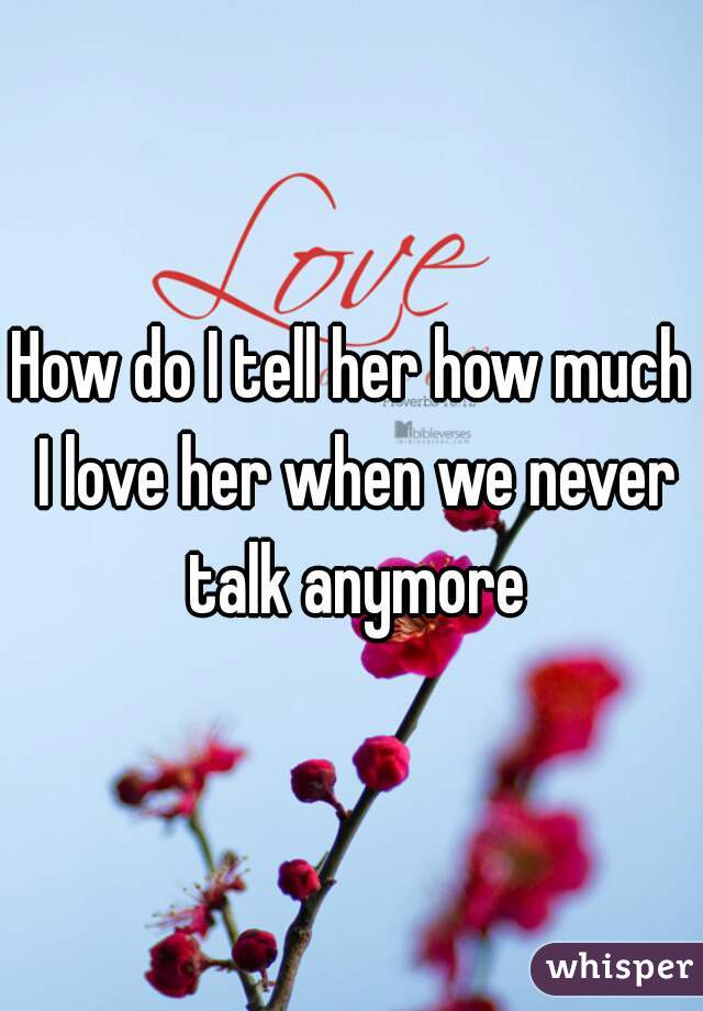 How do I tell her how much I love her when we never talk anymore