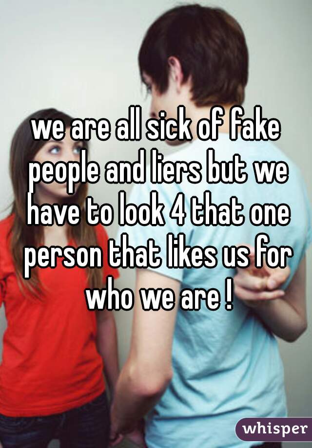 we are all sick of fake people and liers but we have to look 4 that one person that likes us for who we are !