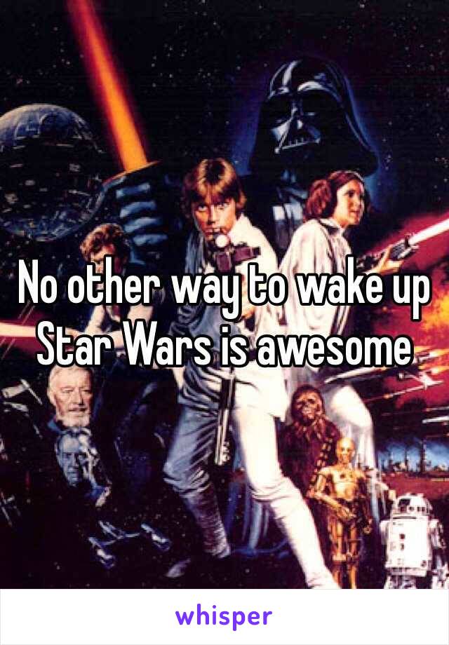 No other way to wake up 
Star Wars is awesome